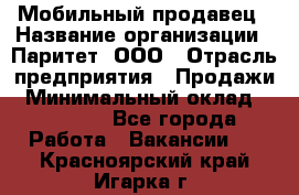Мобильный продавец › Название организации ­ Паритет, ООО › Отрасль предприятия ­ Продажи › Минимальный оклад ­ 18 000 - Все города Работа » Вакансии   . Красноярский край,Игарка г.